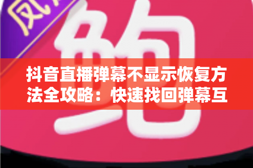 抖音直播弹幕不显示恢复方法全攻略：快速找回弹幕互动，畅享沉浸式直播体验