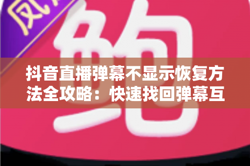 抖音直播弹幕不显示恢复方法全攻略：快速找回弹幕互动，畅享沉浸式直播体验