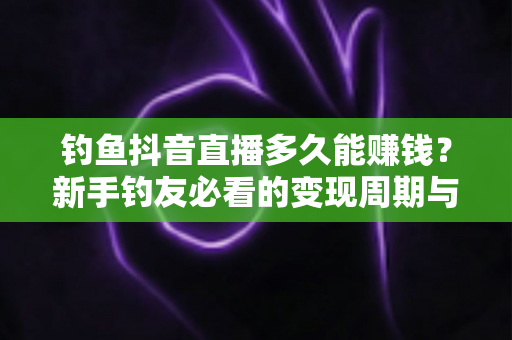钓鱼抖音直播多久能赚钱?新手钓友必看的变现周期与快速起号全攻略 钓鱼抖音直播多久能赚钱?新手钓友必看的变现周期与快速起号全攻略