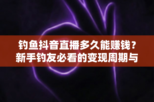 钓鱼抖音直播多久能赚钱?新手钓友必看的变现周期与快速起号全攻略 钓鱼抖音直播多久能赚钱?新手钓友必看的变现周期与快速起号全攻略