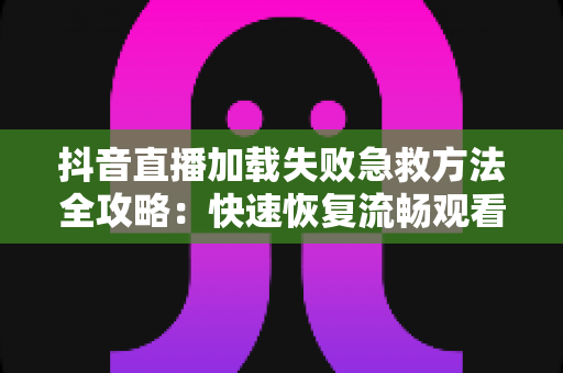 抖音直播加载失败急救方法全攻略:快速恢复流畅观看的实用指南 抖音直播加载失败急救方法全攻略:快速恢复流畅观看的实用指南