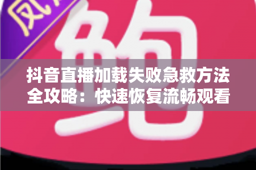 抖音直播加载失败急救方法全攻略:快速恢复流畅观看的实用指南 抖音直播加载失败急救方法全攻略:快速恢复流畅观看的实用指南