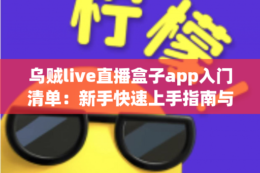 乌贼live直播盒子app入门清单:新手快速上手指南与核心功能全解析 乌贼live直播盒子app入门清单:新手快速上手指南与核心功能全解析