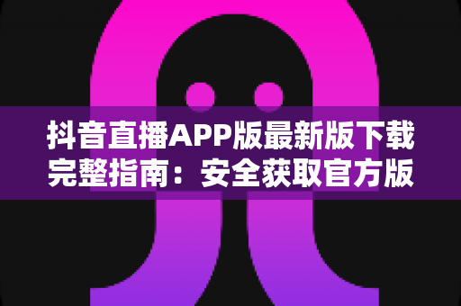 抖音直播APP版最新版下载完整指南:安全获取官方版本,轻松开启精彩直播新体验 抖音直播APP版最新版下载完整指南:安全获取官方版本,轻松开启精彩直播新体验