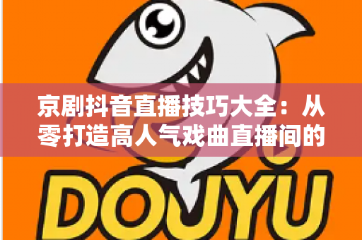 京剧抖音直播技巧大全：从零打造高人气戏曲直播间的实战指南
