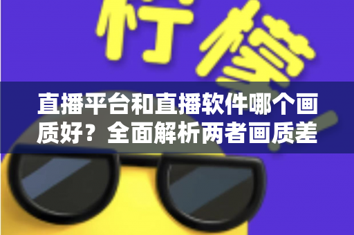 直播平台和直播软件哪个画质好?全面解析两者画质差异,帮你选出最佳直播方案 直播平台和直播软件哪个画质好?全面解析两者画质差异,帮你选出最佳直播方案