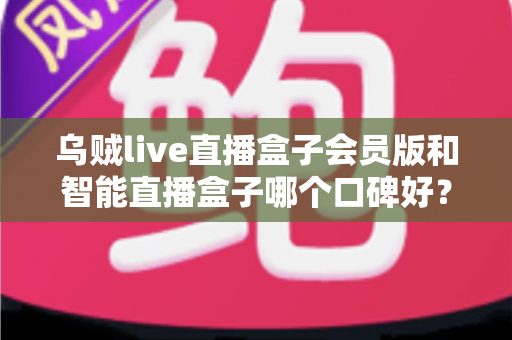 乌贼live直播盒子会员版和智能直播盒子哪个口碑好?多维度深度对比帮你避坑选对 乌贼live直播盒子会员版和智能直播盒子哪个口碑好?多维度深度对比帮你避坑选对
