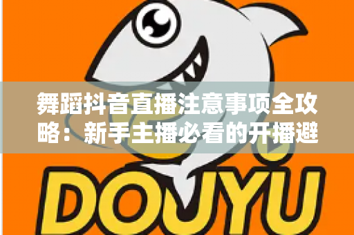 舞蹈抖音直播注意事项全攻略:新手主播必看的开播避坑指南与流量提升秘籍 舞蹈抖音直播注意事项全攻略:新手主播必看的开播避坑指南与流量提升秘籍