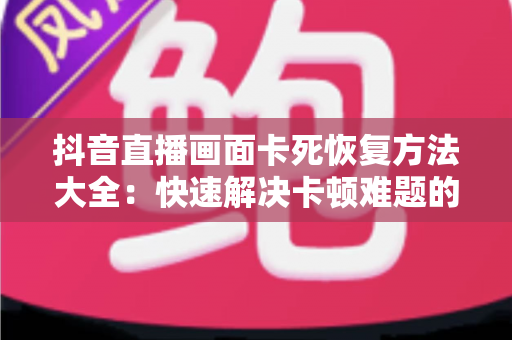 抖音直播画面卡死恢复方法大全:快速解决卡顿难题的实用指南 抖音直播画面卡死恢复方法大全:快速解决卡顿难题的实用指南