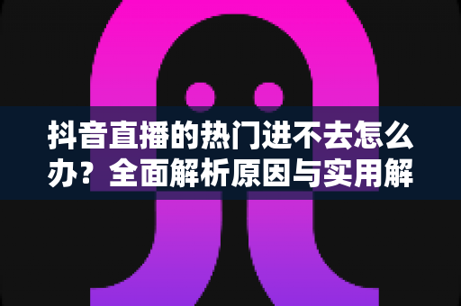 抖音直播的热门进不去怎么办?全面解析原因与实用解决方案,助你快速重回热门流量池 抖音直播的热门进不去怎么办?全面解析原因与实用解决方案,助你快速重回热门流量池