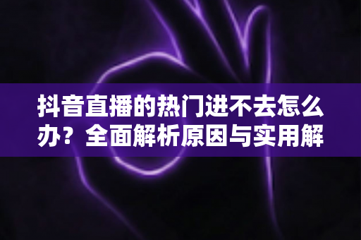 抖音直播的热门进不去怎么办?全面解析原因与实用解决方案,助你快速重回热门流量池 抖音直播的热门进不去怎么办?全面解析原因与实用解决方案,助你快速重回热门流量池
