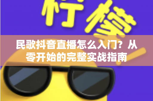 民歌抖音直播怎么入门?从零开始的完整实战指南 民歌抖音直播怎么入门?从零开始的完整实战指南