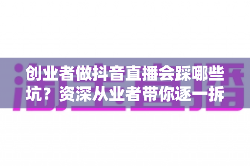 创业者做抖音直播会踩哪些坑？资深从业者带你逐一拆解避坑指南与实战策略