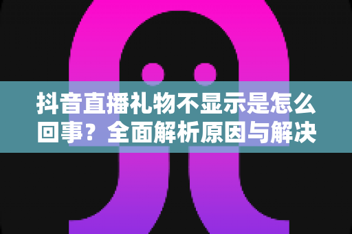 抖音直播礼物不显示是怎么回事?全面解析原因与解决方法,助你轻松解决直播困扰 抖音直播礼物不显示是怎么回事?全面解析原因与解决方法,助你轻松解决直播困扰