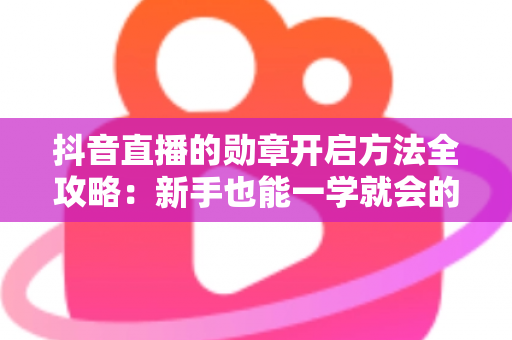 抖音直播的勋章开启方法全攻略:新手也能一学就会的点亮勋章教程 抖音直播的勋章开启方法全攻略:新手也能一学就会的点亮勋章教程