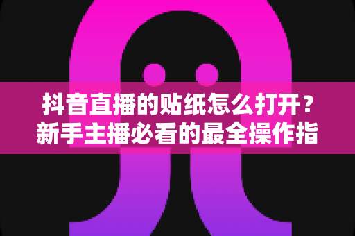 抖音直播的贴纸怎么打开？新手主播必看的最全操作指南与实战技巧