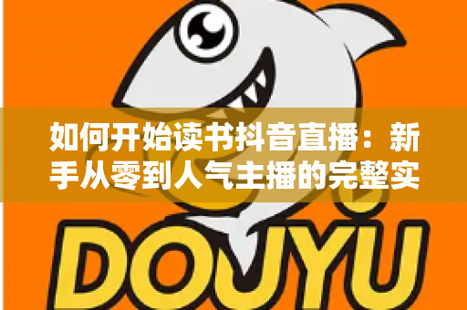 如何开始读书抖音直播：新手从零到人气主播的完整实操指南