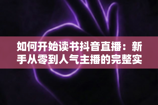 如何开始读书抖音直播：新手从零到人气主播的完整实操指南