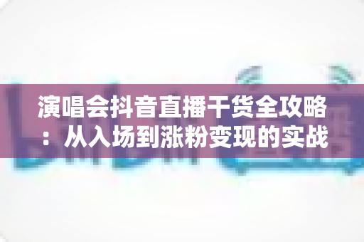 演唱会抖音直播干货全攻略:从入场到涨粉变现的实战指南 演唱会抖音直播干货全攻略:从入场到涨粉变现的实战指南