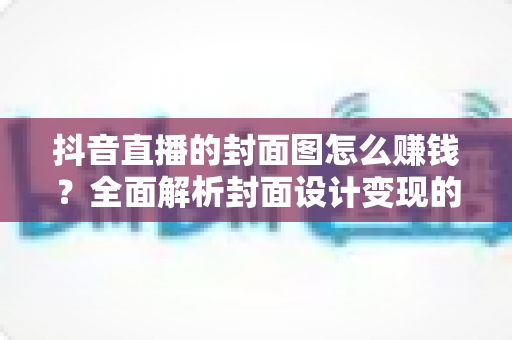 抖音直播的封面图怎么赚钱?全面解析封面设计变现的五大路径与实操技巧 抖音直播的封面图怎么赚钱?全面解析封面设计变现的五大路径与实操技巧