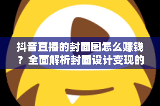 抖音直播的封面图怎么赚钱?全面解析封面设计变现的五大路径与实操技巧 抖音直播的封面图怎么赚钱?全面解析封面设计变现的五大路径与实操技巧