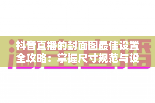抖音直播的封面图最佳设置全攻略:掌握尺寸规范与设计技巧,让直播间流量倍增 抖音直播的封面图最佳设置全攻略:掌握尺寸规范与设计技巧,让直播间流量倍增