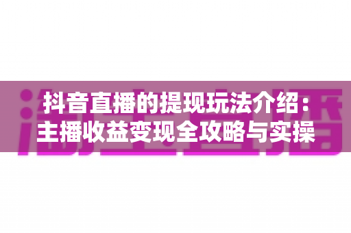 抖音直播的提现玩法介绍:主播收益变现全攻略与实操指南 抖音直播的提现玩法介绍:主播收益变现全攻略与实操指南