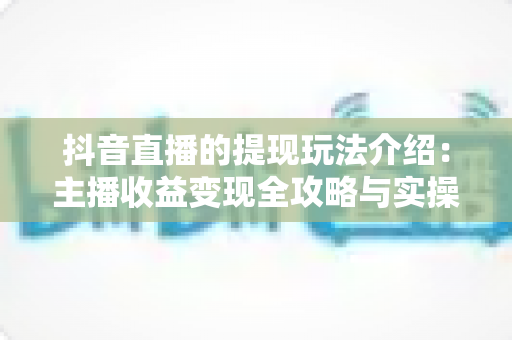 抖音直播的提现玩法介绍:主播收益变现全攻略与实操指南 抖音直播的提现玩法介绍:主播收益变现全攻略与实操指南