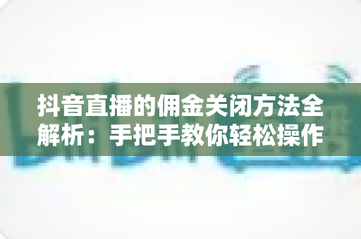 抖音直播的佣金关闭方法全解析:手把手教你轻松操作,高效管理直播带货成本 抖音直播的佣金关闭方法全解析:手把手教你轻松操作,高效管理直播带货成本