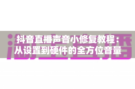 抖音直播声音小修复教程:从设置到硬件的全方位音量解决方案 抖音直播声音小修复教程:从设置到硬件的全方位音量解决方案