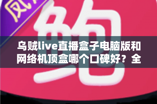 乌贼live直播盒子电脑版和网络机顶盒哪个口碑好?全方位对比评测帮你选对家庭观影方案 乌贼live直播盒子电脑版和网络机顶盒哪个口碑好?全方位对比评测帮你选对家庭观影方案