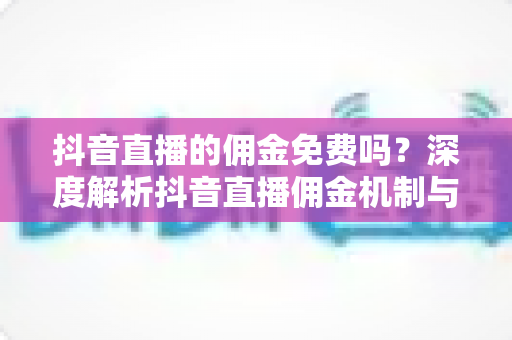 抖音直播的佣金免费吗?深度解析抖音直播佣金机制与费用真相 抖音直播的佣金免费吗?深度解析抖音直播佣金机制与费用真相
