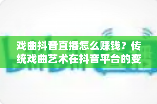 戏曲抖音直播怎么赚钱?传统戏曲艺术在抖音平台的变现全攻略 戏曲抖音直播怎么赚钱?传统戏曲艺术在抖音平台的变现全攻略