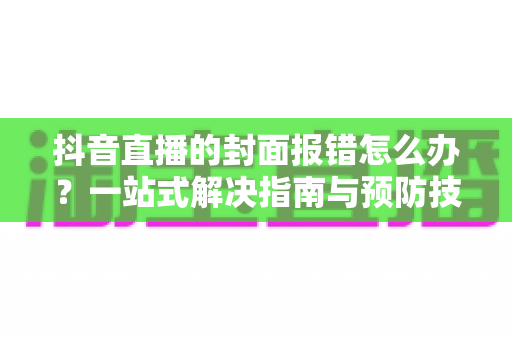 抖音直播的封面报错怎么办?一站式解决指南与预防技巧全解析 抖音直播的封面报错怎么办?一站式解决指南与预防技巧全解析