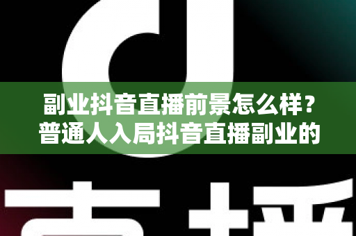 副业抖音直播前景怎么样？普通人入局抖音直播副业的机遇、挑战与赚钱实操指南全解析