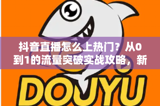 抖音直播怎么上热门?从0到1的流量突破实战攻略,新手主播必看 抖音直播怎么上热门?从0到1的流量突破实战攻略,新手主播必看