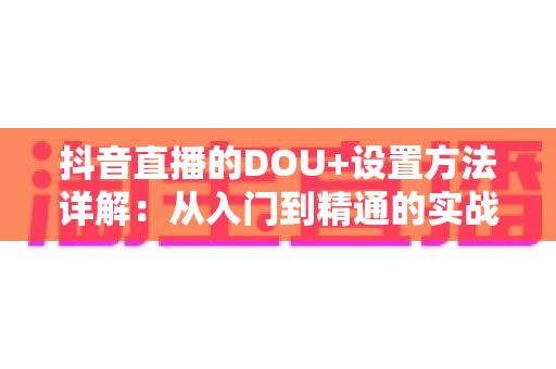 抖音直播的DOU+设置方法详解：从入门到精通的实战投放指南