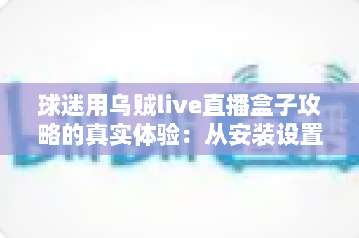 球迷用乌贼live直播盒子攻略的真实体验:从安装设置到观赛优化的全程实测分享 球迷用乌贼live直播盒子攻略的真实体验:从安装设置到观赛优化的全程实测分享