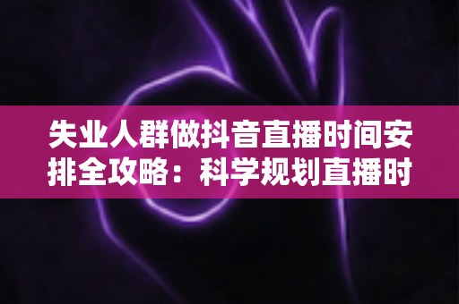 失业人群做抖音直播时间安排全攻略:科学规划直播时段,让待业期变成事业起步期 失业人群做抖音直播时间安排全攻略:科学规划直播时段,让待业期变成事业起步期