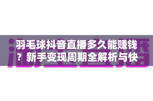 羽毛球抖音直播多久能赚钱?新手变现周期全解析与快速起号实战指南 羽毛球抖音直播多久能赚钱?新手变现周期全解析与快速起号实战指南