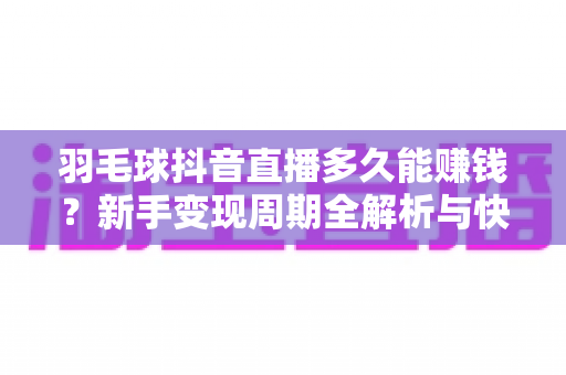 羽毛球抖音直播多久能赚钱？新手变现周期全解析与快速起号实战指南