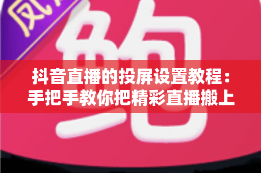 抖音直播的投屏设置教程:手把手教你把精彩直播搬上大屏幕,观影体验瞬间升级 抖音直播的投屏设置教程:手把手教你把精彩直播搬上大屏幕,观影体验瞬间升级