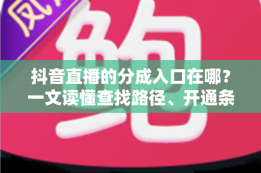 抖音直播的分成入口在哪?一文读懂查找路径、开通条件与收益提升全攻略 抖音直播的分成入口在哪?一文读懂查找路径、开通条件与收益提升全攻略