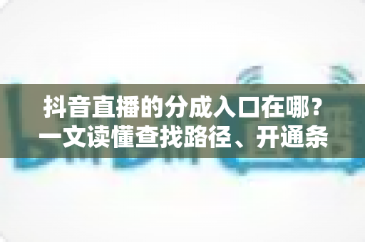 抖音直播的分成入口在哪？一文读懂查找路径、开通条件与收益提升全攻略