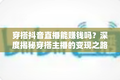 穿搭抖音直播能赚钱吗？深度揭秘穿搭主播的变现之路与实战攻略