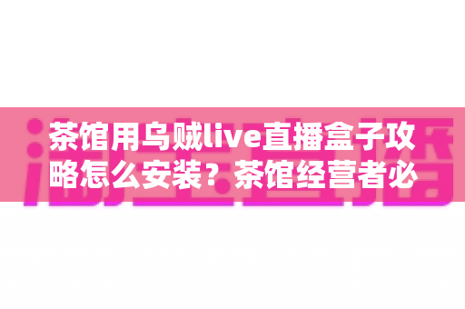 茶馆用乌贼live直播盒子攻略怎么安装?茶馆经营者必看的零基础安装与开播完整指南 茶馆用乌贼live直播盒子攻略怎么安装?茶馆经营者必看的零基础安装与开播完整指南