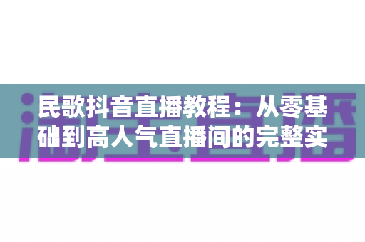 民歌抖音直播教程：从零基础到高人气直播间的完整实战指南