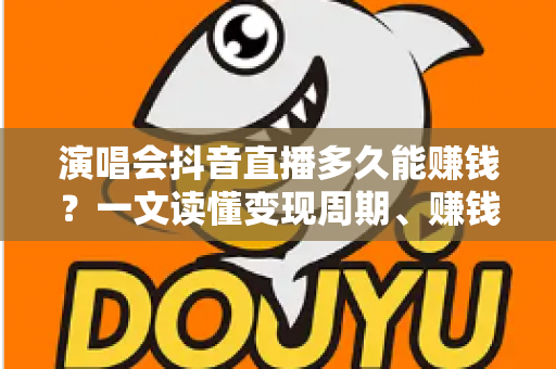 演唱会抖音直播多久能赚钱?一文读懂变现周期、赚钱技巧与快速起号全攻略 演唱会抖音直播多久能赚钱?一文读懂变现周期、赚钱技巧与快速起号全攻略