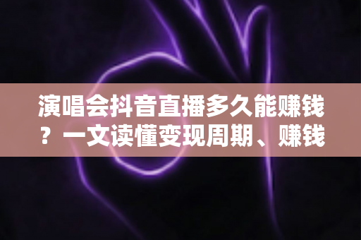 演唱会抖音直播多久能赚钱?一文读懂变现周期、赚钱技巧与快速起号全攻略 演唱会抖音直播多久能赚钱?一文读懂变现周期、赚钱技巧与快速起号全攻略