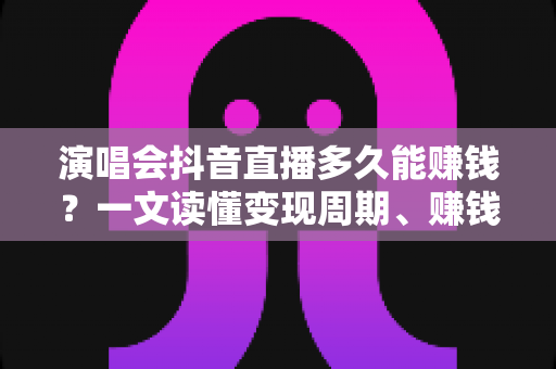 演唱会抖音直播多久能赚钱?一文读懂变现周期、赚钱技巧与快速起号全攻略 演唱会抖音直播多久能赚钱?一文读懂变现周期、赚钱技巧与快速起号全攻略